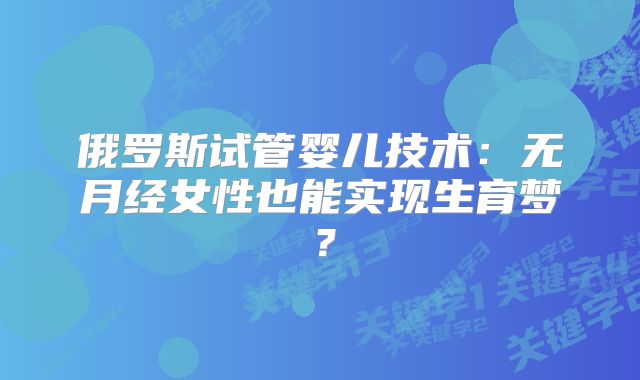 俄罗斯试管婴儿技术：无月经女性也能实现生育梦？