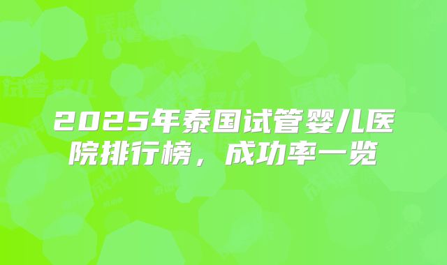 2025年泰国试管婴儿医院排行榜，成功率一览