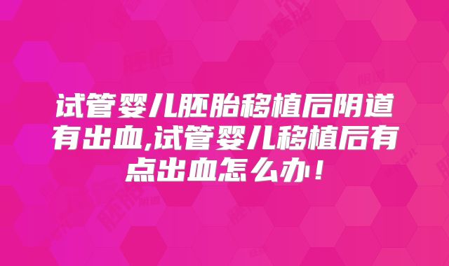 试管婴儿胚胎移植后阴道有出血,试管婴儿移植后有点出血怎么办！