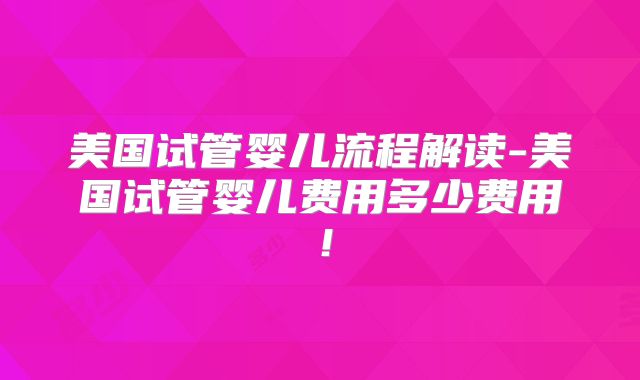 美国试管婴儿流程解读-美国试管婴儿费用多少费用！