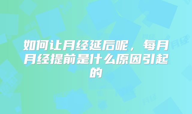如何让月经延后呢，每月月经提前是什么原因引起的