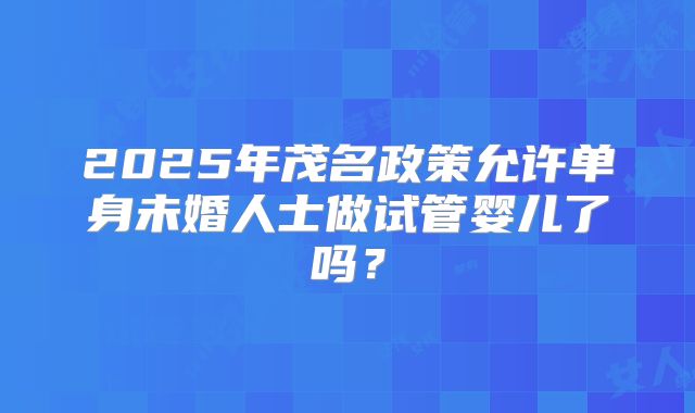 2025年茂名政策允许单身未婚人士做试管婴儿了吗?