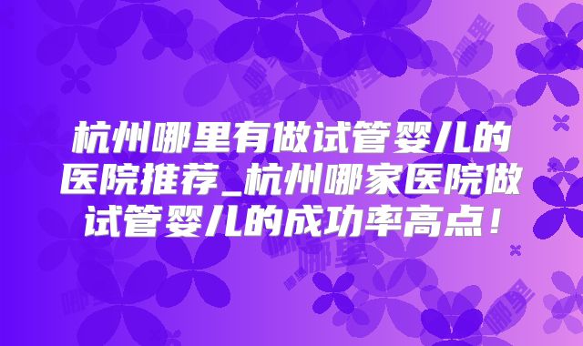 杭州哪里有做试管婴儿的医院推荐_杭州哪家医院做试管婴儿的成功率高点！