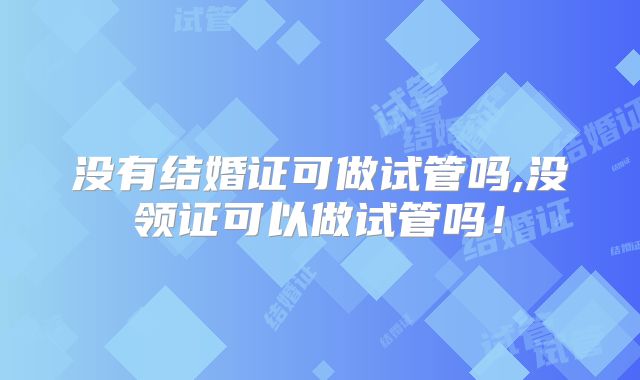 没有结婚证可做试管吗,没领证可以做试管吗！