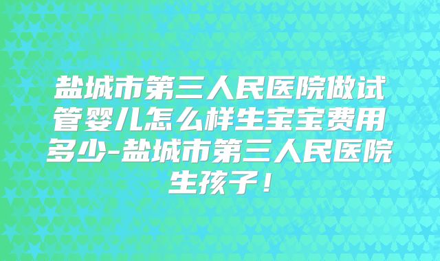 盐城市第三人民医院做试管婴儿怎么样生宝宝费用多少-盐城市第三人民医院生孩子！
