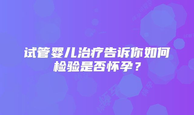 试管婴儿治疗告诉你如何检验是否怀孕？