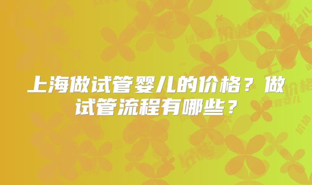 上海做试管婴儿的价格？做试管流程有哪些？