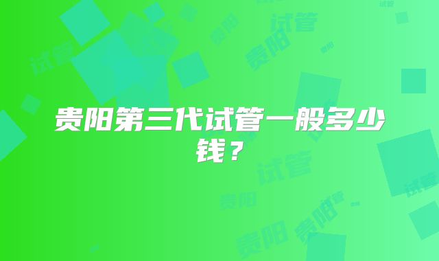 贵阳第三代试管一般多少钱？