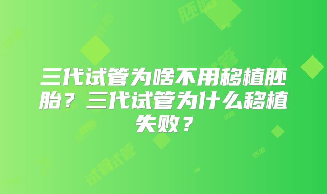 三代试管为啥不用移植胚胎?三代试管为什么移植失败?