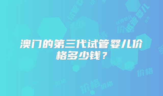 澳门的第三代试管婴儿价格多少钱？