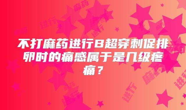 不打麻药进行B超穿刺促排卵时的痛感属于是几级疼痛？