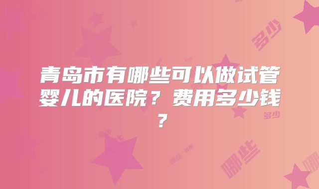 青岛市有哪些可以做试管婴儿的医院？费用多少钱？