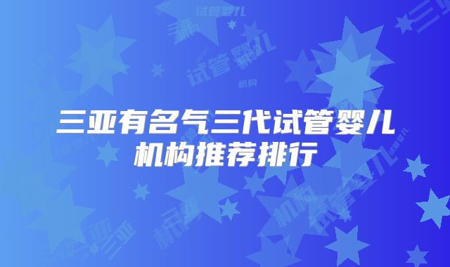 三亚有名气三代试管婴儿机构推荐排行