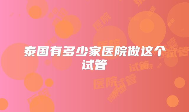 泰国有多少家医院做这个试管