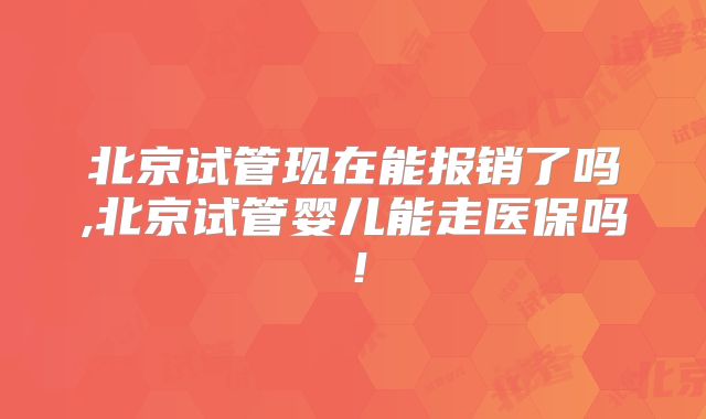北京试管现在能报销了吗,北京试管婴儿能走医保吗!