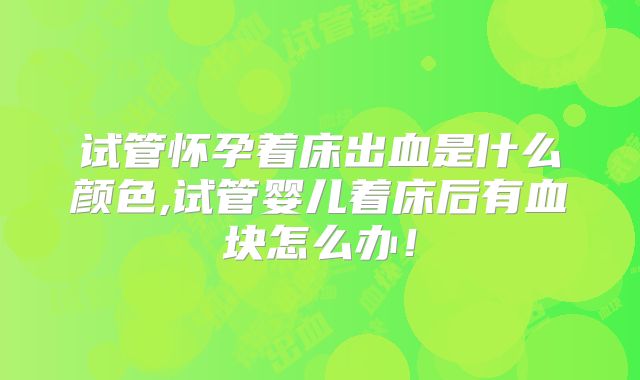 试管怀孕着床出血是什么颜色,试管婴儿着床后有血块怎么办!
