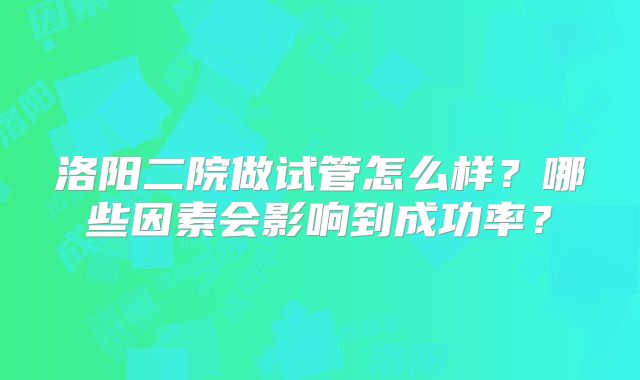 洛阳二院做试管怎么样？哪些因素会影响到成功率？