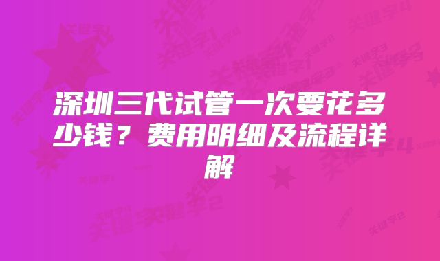 深圳三代试管一次要花多少钱？费用明细及流程详解
