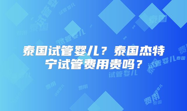 泰国试管婴儿？泰国杰特宁试管费用贵吗？