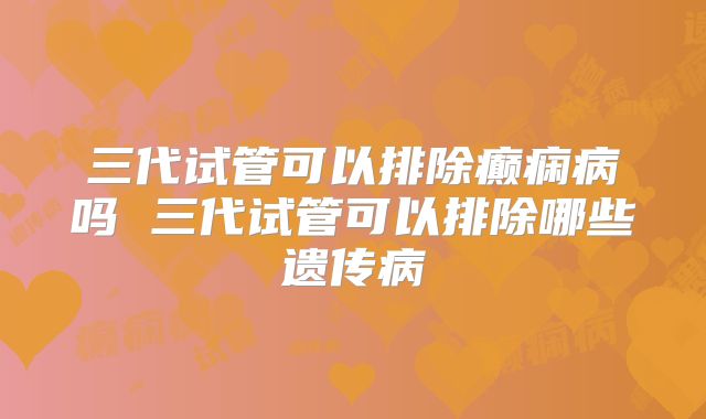 三代试管可以排除癫痫病吗 三代试管可以排除哪些遗传病