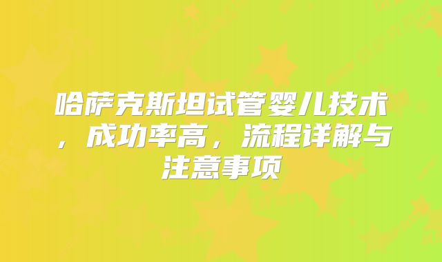 哈萨克斯坦试管婴儿技术，成功率高，流程详解与注意事项