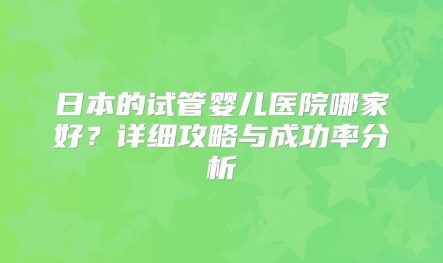 日本的试管婴儿医院哪家好？详细攻略与成功率分析