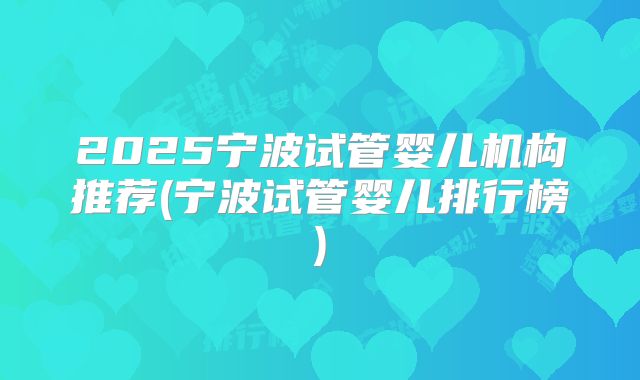 2025宁波试管婴儿机构推荐(宁波试管婴儿排行榜)