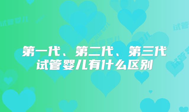 第一代、第二代、第三代试管婴儿有什么区别