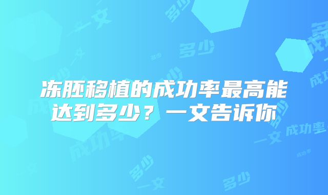 冻胚移植的成功率最高能达到多少？一文告诉你