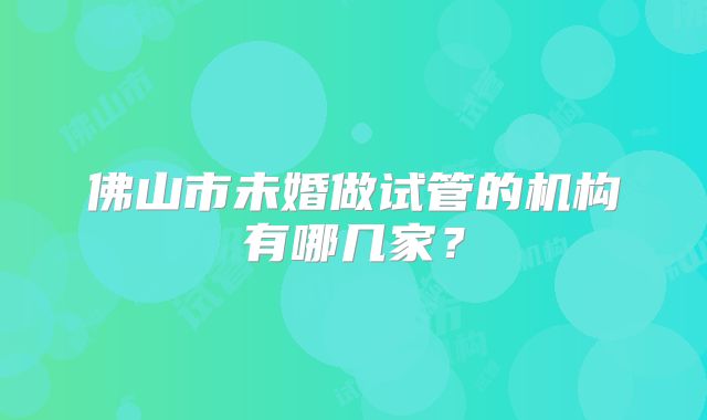 佛山市未婚做试管的机构有哪几家？