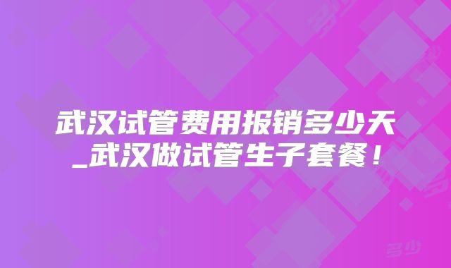 武汉试管费用报销多少天_武汉做试管生子套餐!