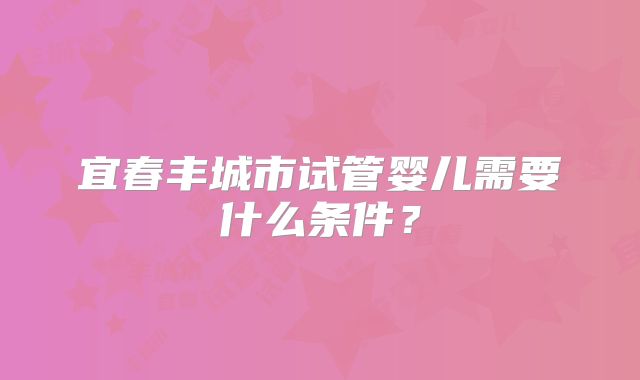 宜春丰城市试管婴儿需要什么条件？