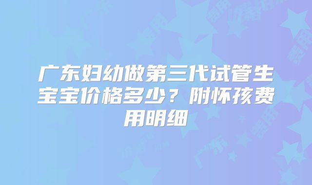 广东妇幼做第三代试管生宝宝价格多少？附怀孩费用明细
