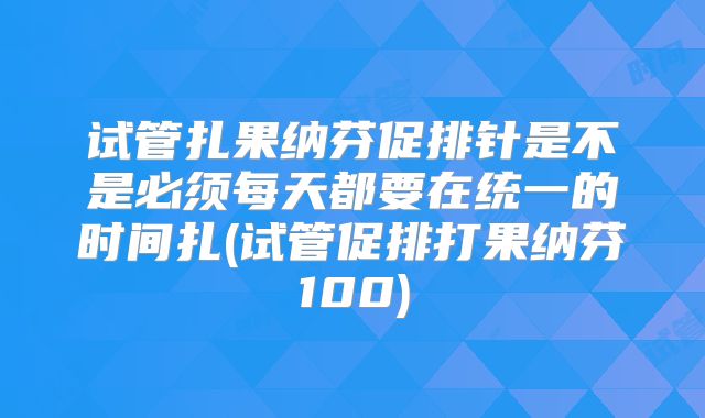 试管扎果纳芬促排针是不是必须每天都要在统一的时间扎(试管促排打果纳芬100)