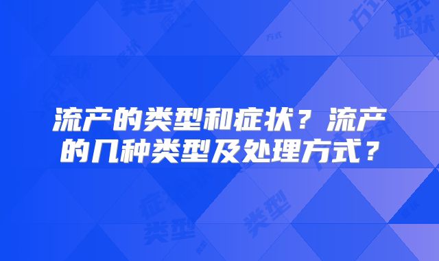 流产的类型和症状?流产的几种类型及处理方式?