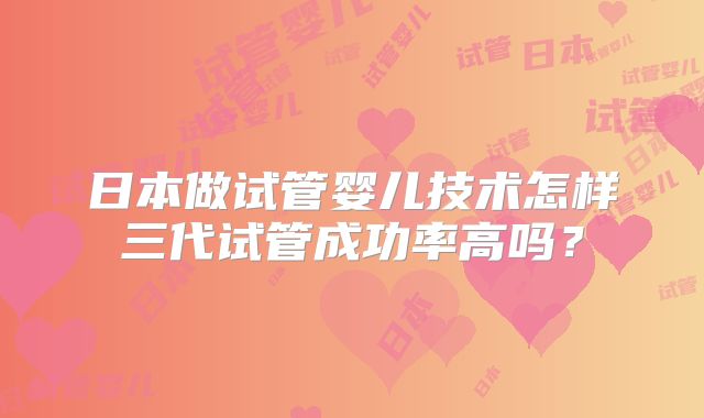 日本做试管婴儿技术怎样三代试管成功率高吗？