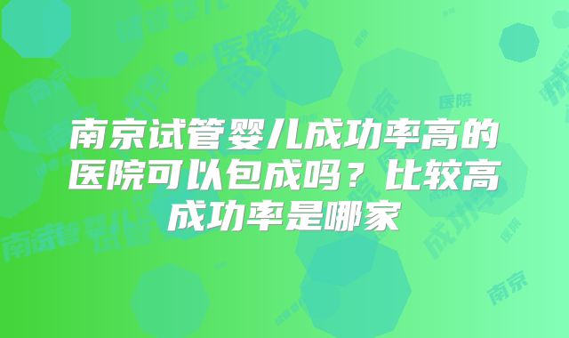 南京试管婴儿成功率高的医院可以包成吗？比较高成功率是哪家