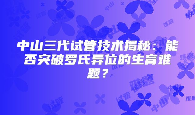 中山三代试管技术揭秘:能否突破罗氏异位的生育难题?