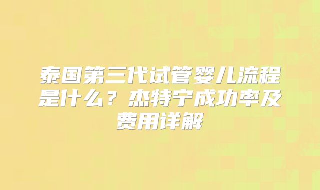 泰国第三代试管婴儿流程是什么？杰特宁成功率及费用详解
