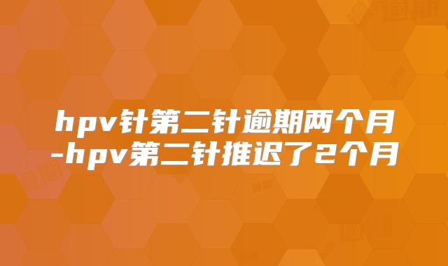 hpv针第二针逾期两个月-hpv第二针推迟了2个月