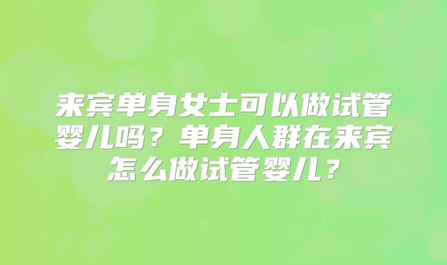 来宾单身女士可以做试管婴儿吗？单身人群在来宾怎么做试管婴儿？