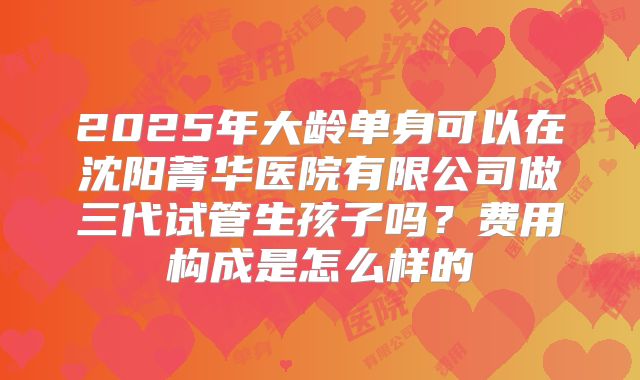 2025年大龄单身可以在沈阳菁华医院有限公司做三代试管生孩子吗?费用构成是怎么样的