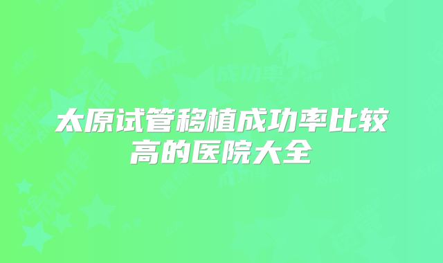 太原试管移植成功率比较高的医院大全