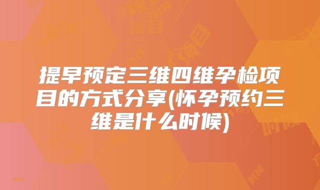 提早预定三维四维孕检项目的方式分享(怀孕预约三维是什么时候)