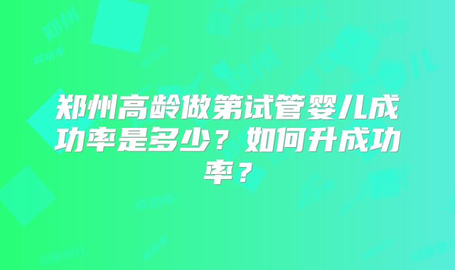 郑州高龄做第试管婴儿成功率是多少？如何升成功率？