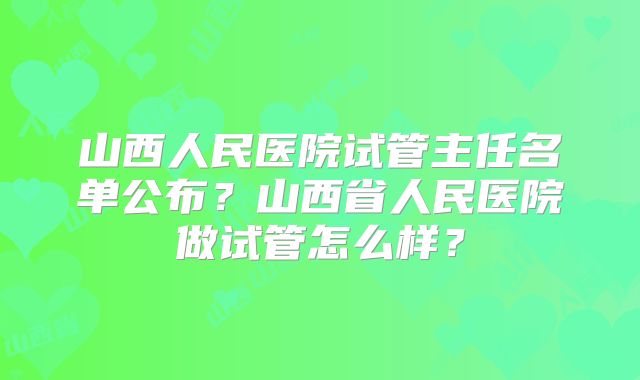 山西人民医院试管主任名单公布？山西省人民医院做试管怎么样？