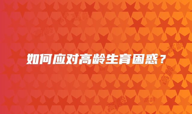 如何应对高龄生育困惑？