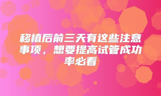 移植后前三天有这些注意事项,想要提高试管成功率必看