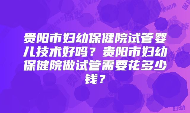 贵阳市妇幼保健院试管婴儿技术好吗?贵阳市妇幼保健院做试管需要花多少钱?