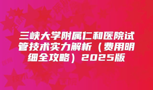 三峡大学附属仁和医院试管技术实力解析（费用明细全攻略）2025版